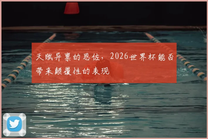天赋异禀的恩佐,2026世界杯能否带来颠覆性的表现