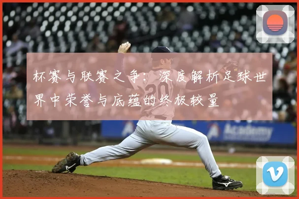 杯赛与联赛之争:深度解析足球世界中荣誉与底蕴的终极较量