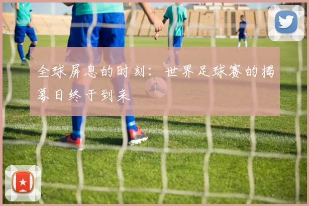 全球屏息的时刻:世界足球赛的揭幕日终于到来