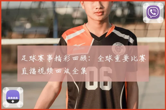 足球赛事精彩回顾:全球重要比赛直播视频回放全集