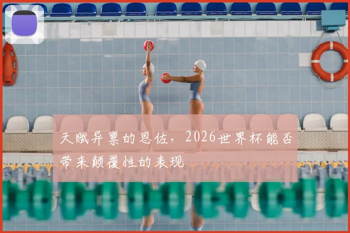 天赋异禀的恩佐，2026世界杯能否带来颠覆性的表现