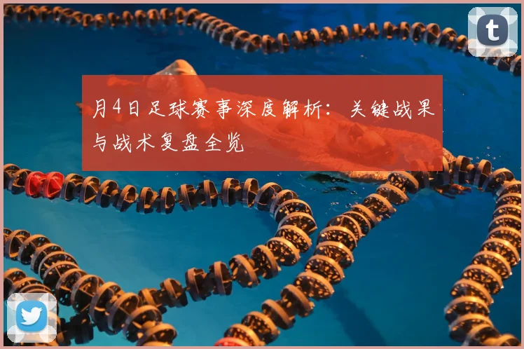 月4日足球赛事深度解析：关键战果与战术复盘全览