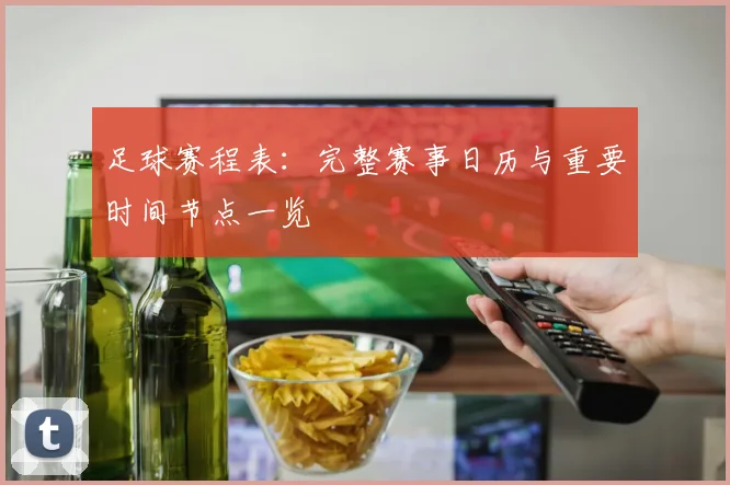 足球赛程表:完整赛事日历与重要时间节点一览