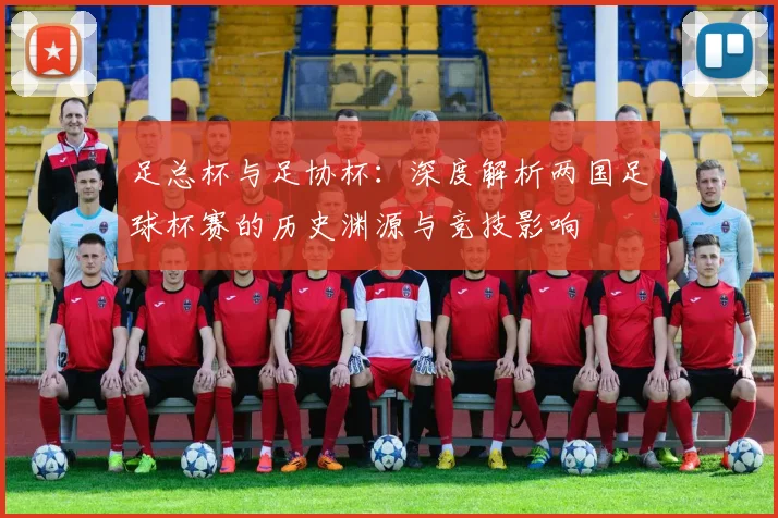 足总杯与足协杯:深度解析两国足球杯赛的历史渊源与竞技影响