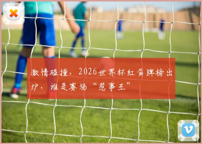 激情碰撞，2026世界杯红黄牌榜出炉，谁是赛场“惹事王”