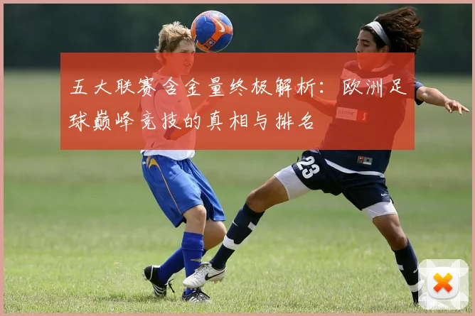 五大联赛含金量终极解析：欧洲足球巅峰竞技的真相与排名
