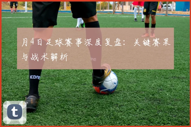 月4日足球赛事深度复盘：关键赛果与战术解析