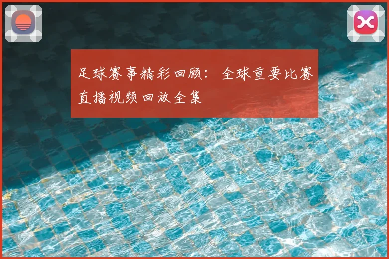 足球赛事精彩回顾：全球重要比赛直播视频回放全集