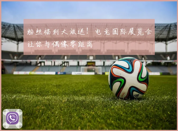 粉丝福利大放送！电竞国际展览会让你与偶像零距离
