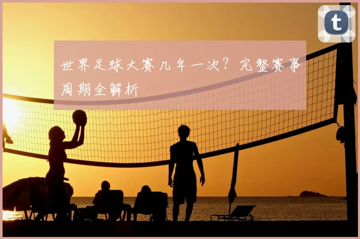 世界足球大赛几年一次?完整赛事周期全解析