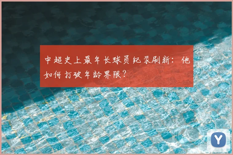 中超史上最年长球员纪录刷新:他如何打破年龄界限?