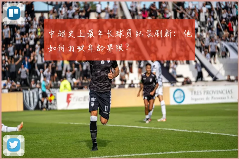 中超史上最年长球员纪录刷新:他如何打破年龄界限?