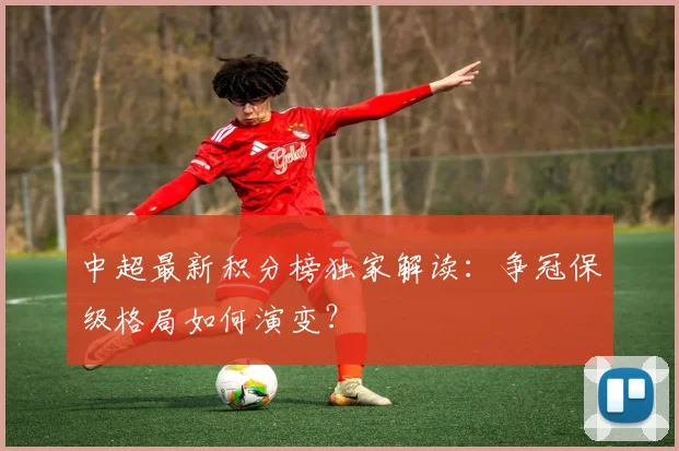 中超最新积分榜独家解读：争冠保级格局如何演变？